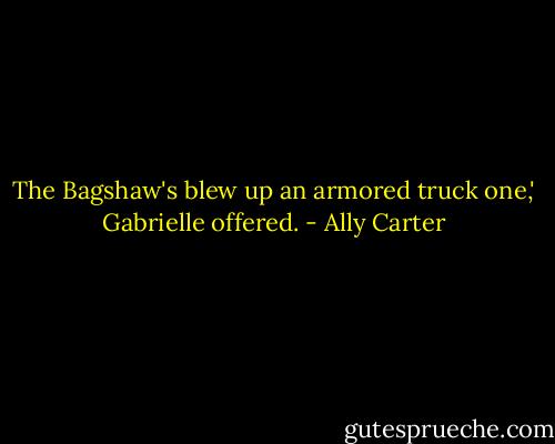 The Bagshaw's blew up an armored truck one,' Gabrielle offered. - Ally Carter