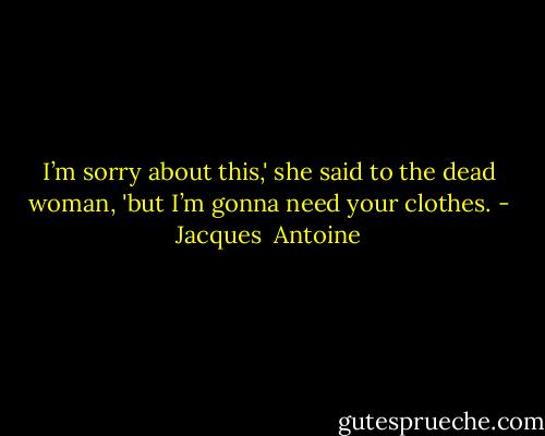 I’m sorry about this,' she said to the dead woman, 'but I’m gonna need your clothes. - Jacques  Antoine