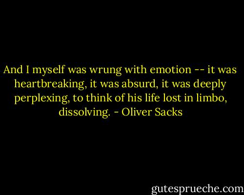 And I myself was wrung with emotion -- it was heartbreaking, it was absurd, it was deeply perplexing, to think of his life lost in limbo, dissolving. - Oliver Sacks