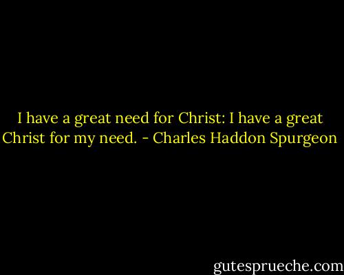 I have a great need for Christ: I have a great Christ for my need. - Charles Haddon Spurgeon