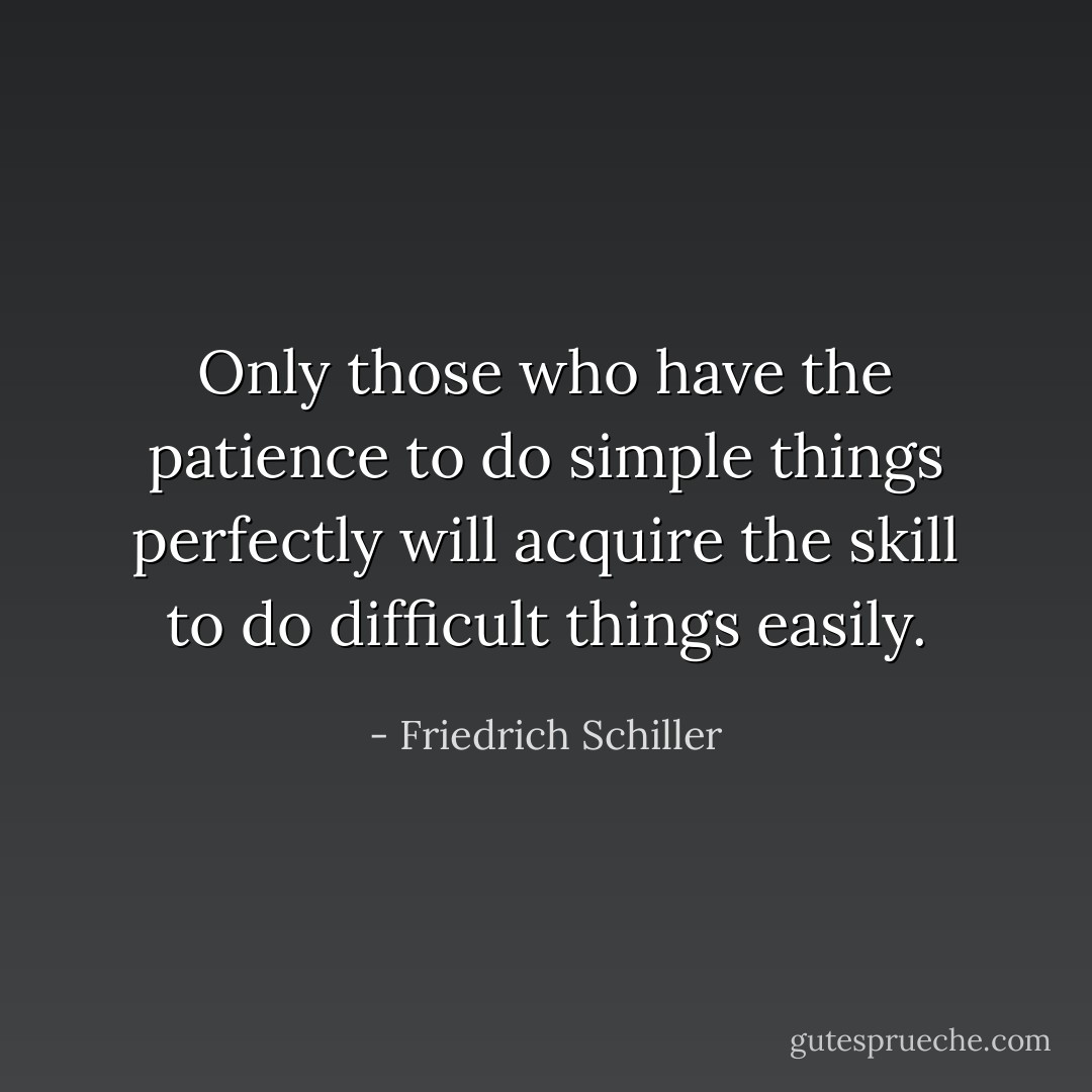 Only those who have the patience to do simple things perfectly will acquire the skill to do difficult things easily. - Friedrich Schiller
