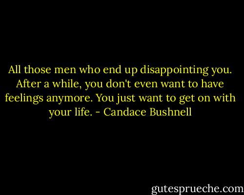 All those men who end up disappointing you. After a while, you don't even want to have feelings anymore. You just want to get on with your life. - Candace Bushnell