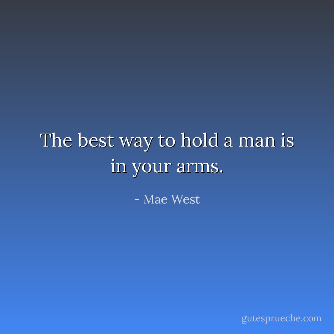 The best way to hold a man is in your arms. - Mae West