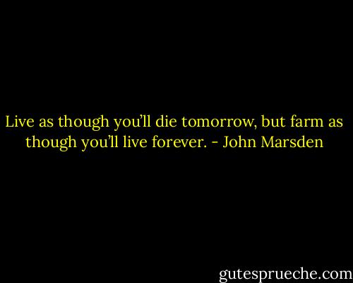 Live as though you’ll die tomorrow, but farm as though you’ll live forever. - John Marsden