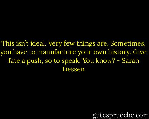 This isn’t ideal. Very few things are. Sometimes, you have to manufacture your own history. Give fate a push, so to speak. You know? - Sarah Dessen