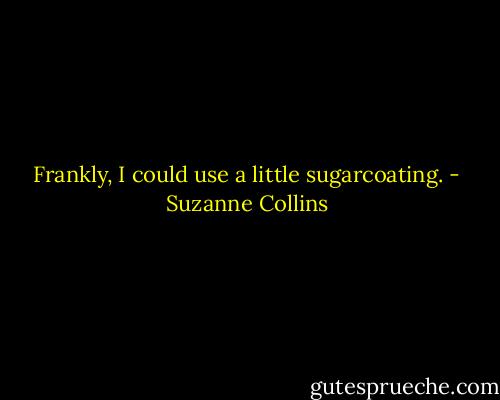 Frankly, I could use a little sugarcoating. - Suzanne Collins