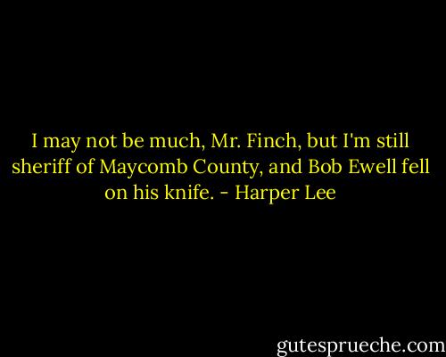 I may not be much, Mr. Finch, but I'm still sheriff of Maycomb County, and Bob Ewell fell on his knife. - Harper Lee