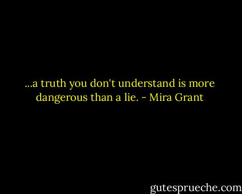 ...a truth you don't understand is more dangerous than a lie. - Mira Grant