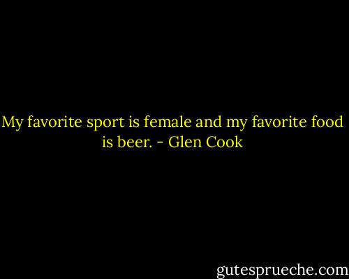 My favorite sport is female and my favorite food is beer. - Glen Cook