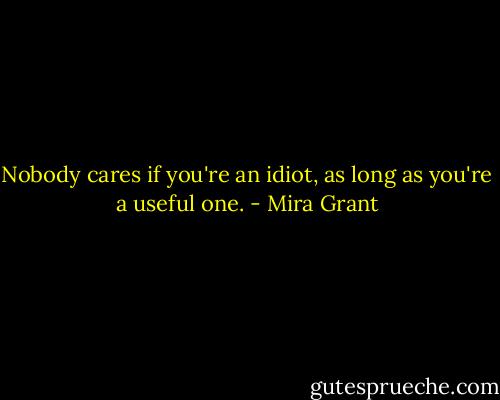Nobody cares if you're an idiot, as long as you're a useful one. - Mira Grant
