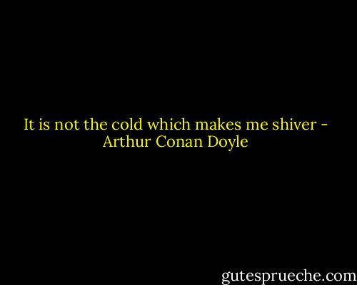 It is not the cold which makes me shiver - Arthur Conan Doyle