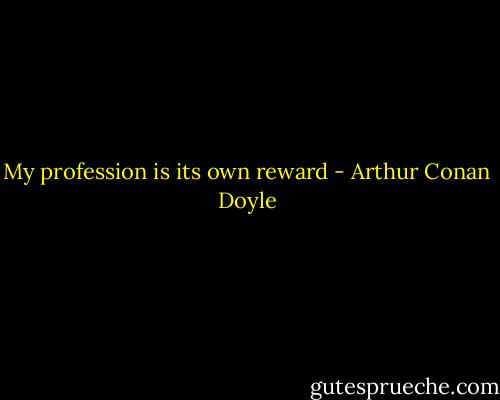 My profession is its own reward - Arthur Conan Doyle