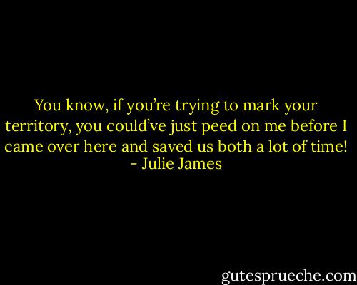 You know, if you’re trying to mark your territory, you could’ve just peed on me before I came over here and saved us both a lot of time! - Julie James