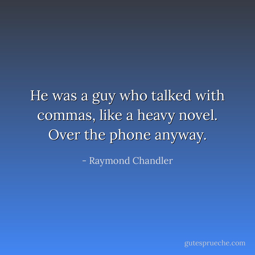 He was a guy who talked with commas, like a heavy novel. Over the phone anyway. - Raymond Chandler