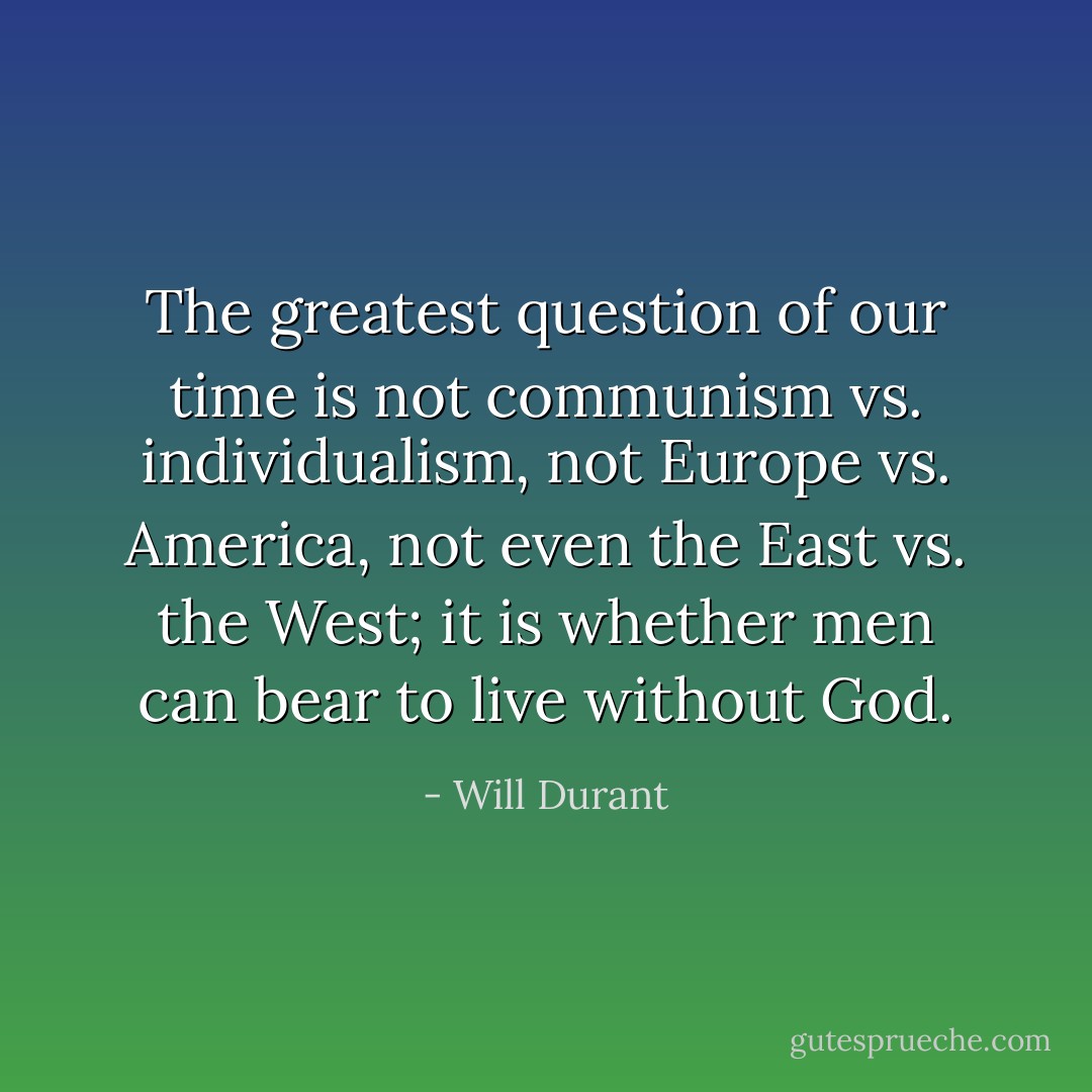 The greatest question of our time is not communism vs. individualism, not Europe vs. America, not even the East vs. the West; it is whether men can bear to live without God. - Will Durant