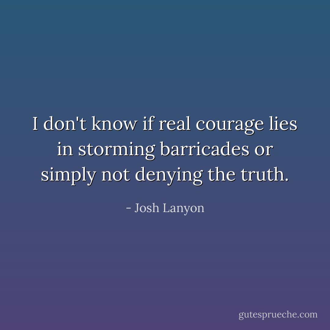 I don't know if real courage lies in storming barricades or simply not denying the truth. - Josh Lanyon