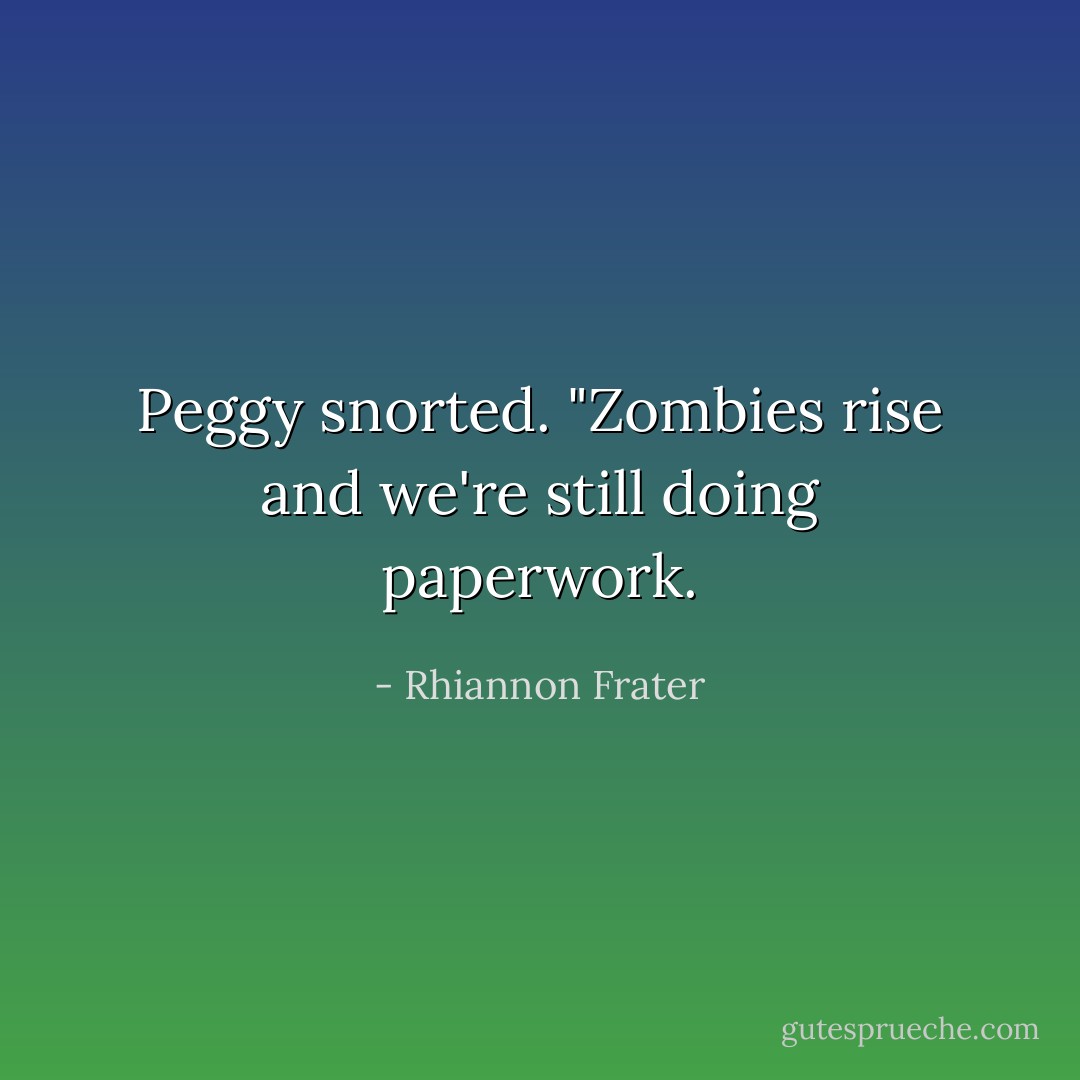 Peggy snorted. "Zombies rise and we're still doing paperwork. - Rhiannon Frater