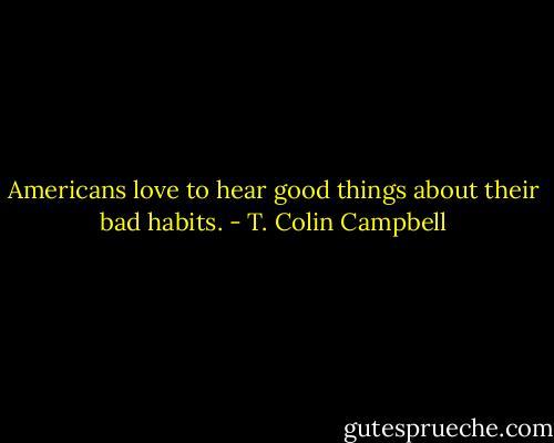 Americans love to hear good things about their bad habits. - T. Colin Campbell