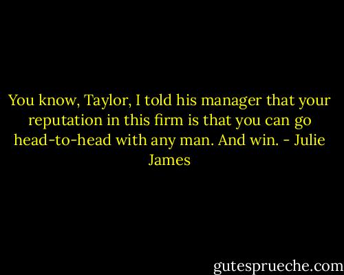 You know, Taylor, I told his manager that your reputation in this firm is that you can go head-to-head with any man. And win. - Julie James
