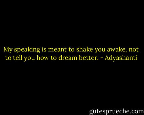 My speaking is meant to shake you awake, not to tell you how to dream better. - Adyashanti