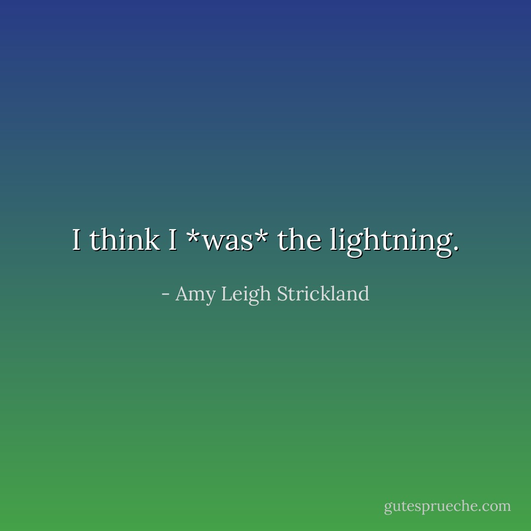I think I *was* the lightning. - Amy Leigh Strickland