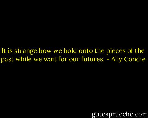 It is strange how we hold onto the pieces of the past while we wait for our futures. - Ally Condie