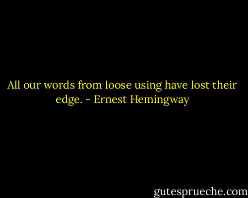 All our words from loose using have lost their edge. - Ernest Hemingway