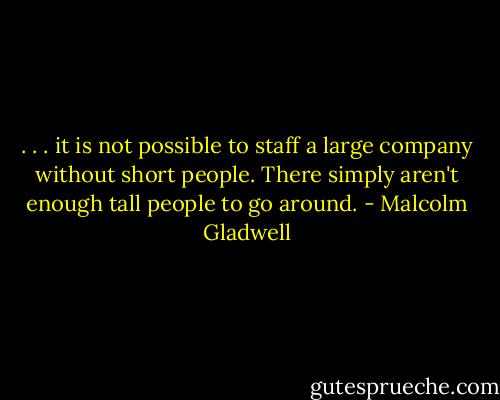. . . it is not possible to staff a large company without short people. There simply aren't enough tall people to go around. - Malcolm Gladwell