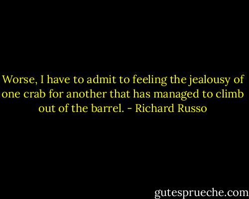 Worse, I have to admit to feeling the jealousy of one crab for another that has managed to climb out of the barrel. - Richard Russo