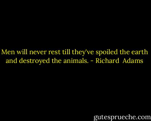 Men will never rest till they've spoiled the earth and destroyed the animals. - Richard  Adams