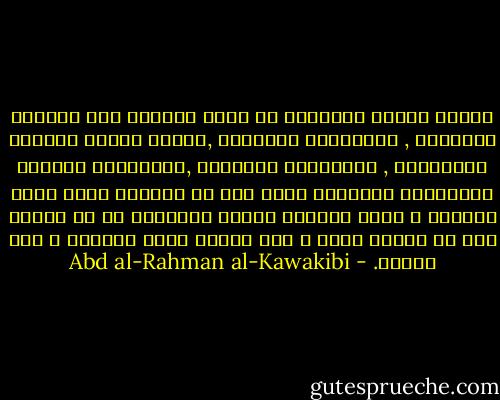 ترتعد فرائص المستبد من علوم الحياة مثل الحكمة النظرية , والفلسفة العقلية ,وحقوق الأمم وطبائع الاجتماع , والسياسه المدنيه ,والتاريخ المفصل والخطابة الأدبية ونحو ذلك من العلوم التي تكبر النفوس و توسع العقول وتعرف الانسان ما هي حقوقه وكم هو مغبون فيها و كيف الطلب وكيف النوال و كيف الحفظ. - Abd al-Rahman al-Kawakibi