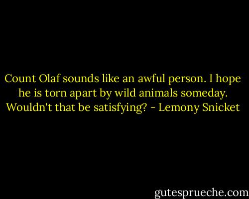 Count Olaf sounds like an awful person. I hope he is torn apart by wild animals someday. Wouldn't that be satisfying? - Lemony Snicket