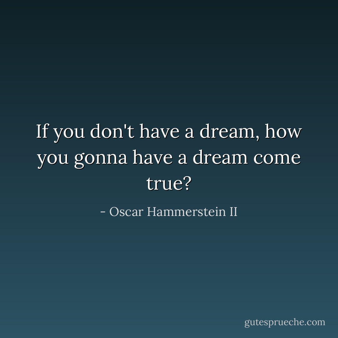 If you don't have a dream, how you gonna have a dream come true? - Oscar Hammerstein II