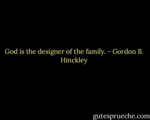 God is the designer of the family. - Gordon B. Hinckley