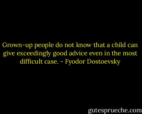 Grown-up people do not know that a child can give exceedingly good advice even in the most difficult case. - Fyodor Dostoevsky