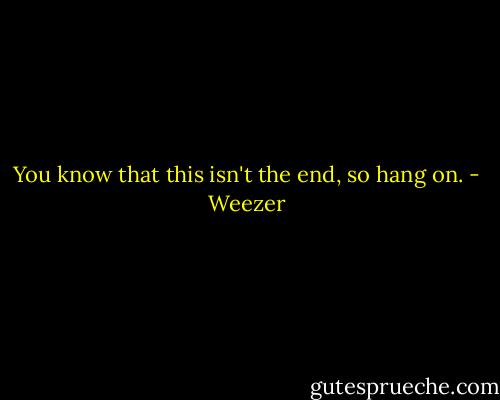 You know that this isn't the end, so hang on. - Weezer