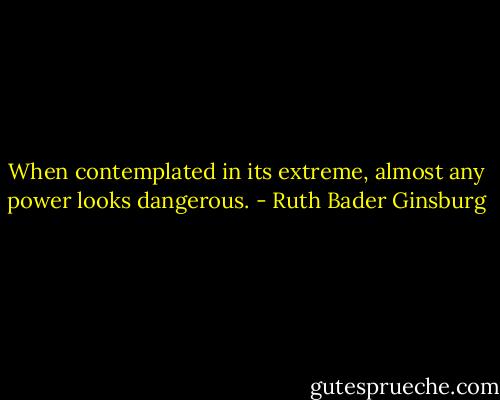 When contemplated in its extreme, almost any power looks dangerous. - Ruth Bader Ginsburg
