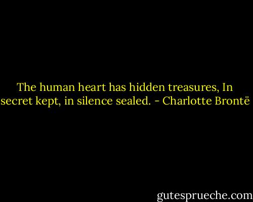The human heart has hidden treasures, In secret kept, in silence sealed. - Charlotte Brontë