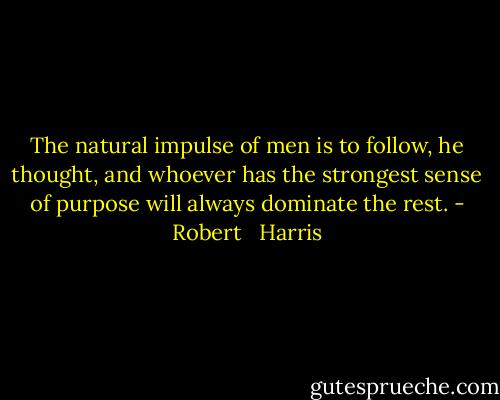 The natural impulse of men is to follow, he thought, and whoever has the strongest sense of purpose will always dominate the rest. - Robert   Harris