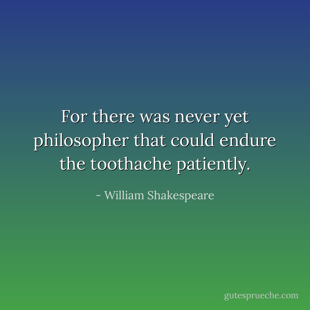 For there was never yet philosopher that could endure the toothache patiently. - William Shakespeare