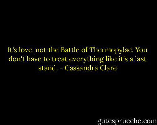 It's love, not the Battle of Thermopylae. You don't have to treat everything like it's a last stand. - Cassandra Clare
