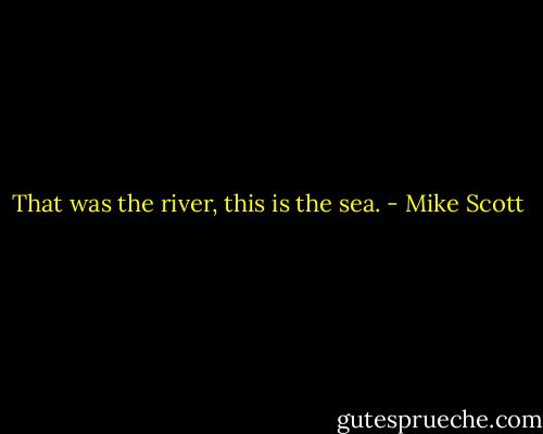 That was the river, this is the sea. - Mike Scott