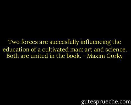 Two forces are succesfully influencing the education of a cultivated man: art and science. Both are united in the book. - Maxim Gorky