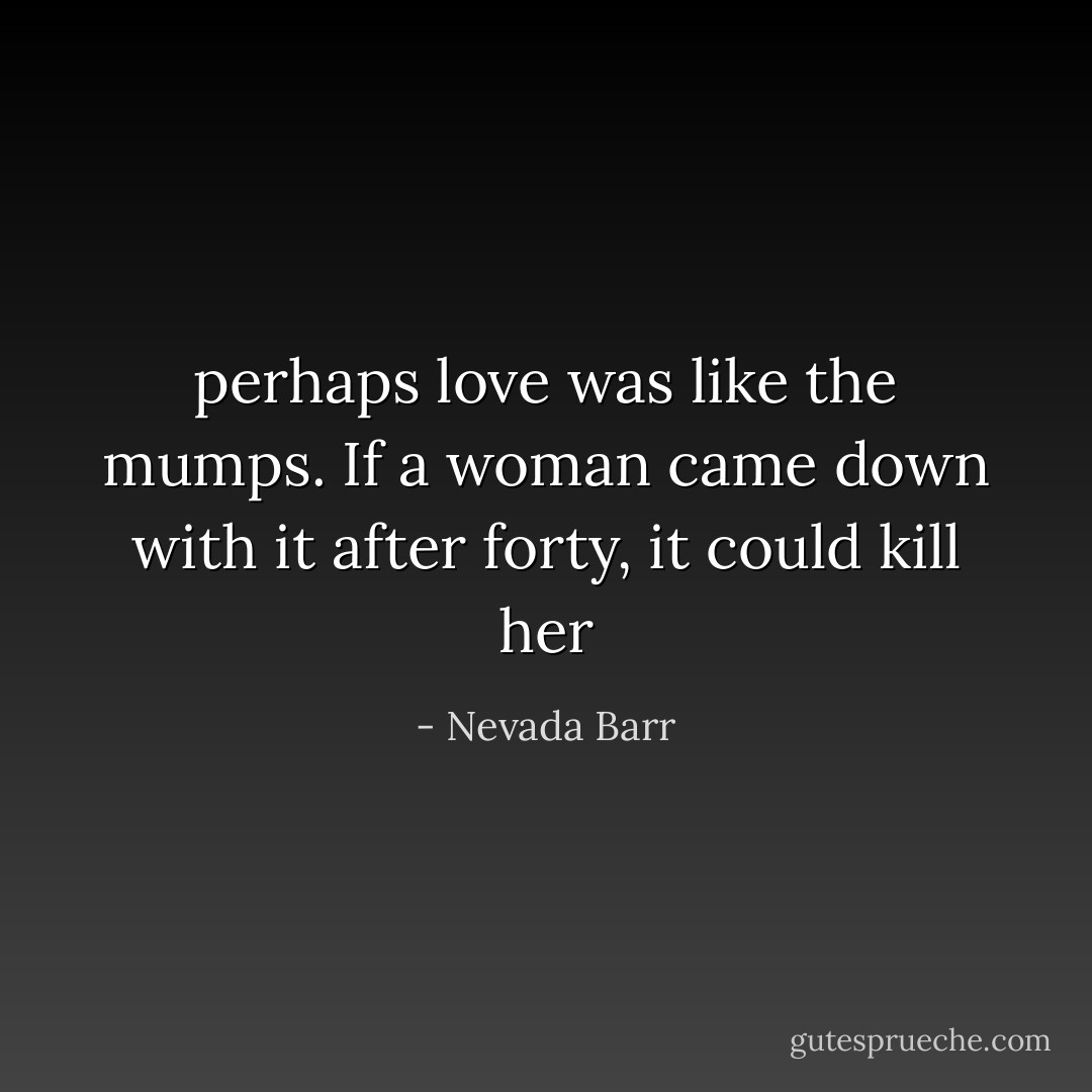 perhaps love was like the mumps. If a woman came down with it after forty, it could kill her - Nevada Barr