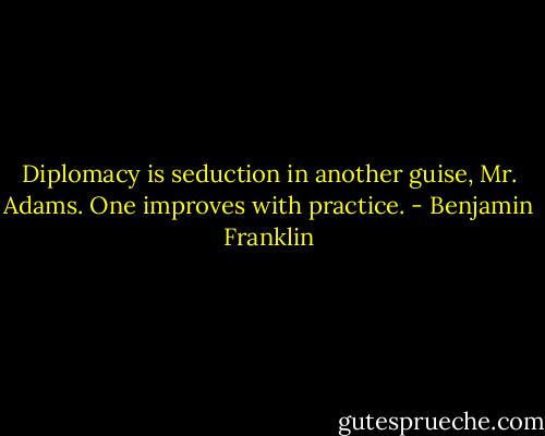 Diplomacy is seduction in another guise, Mr. Adams. One improves with practice. - Benjamin Franklin