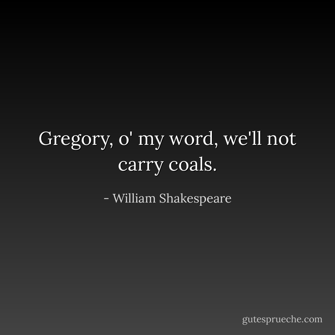 Gregory, o' my word, we'll not carry coals. - William Shakespeare