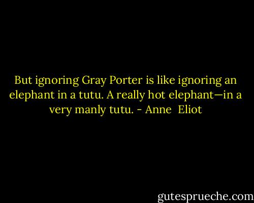 But ignoring Gray Porter is like ignoring an elephant in a tutu. A really hot elephant—in a very manly tutu. - Anne  Eliot