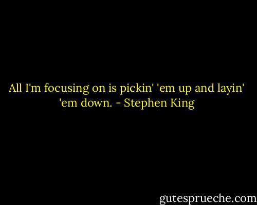 All I'm focusing on is pickin' 'em up and layin' 'em down. - Stephen King