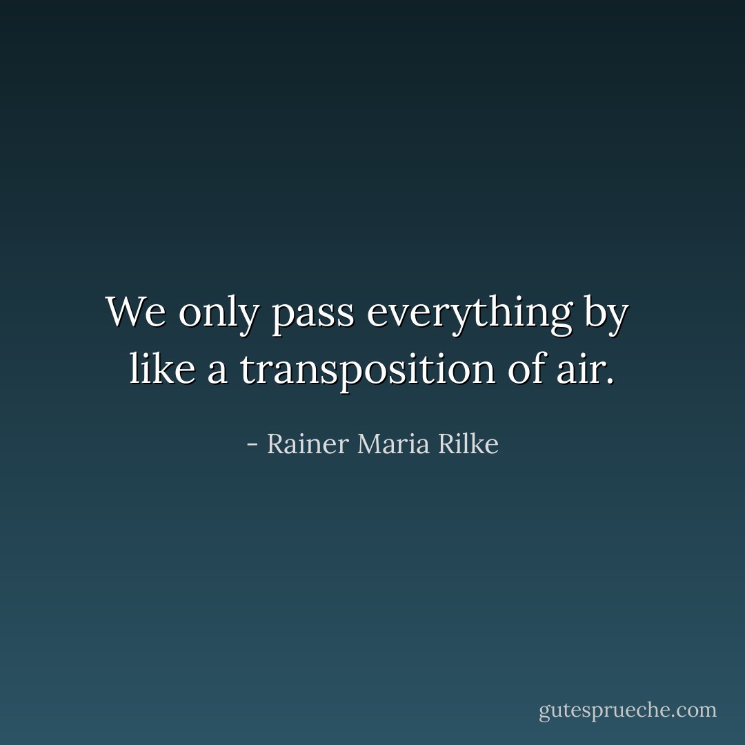 We only pass everything by <br />like a transposition of air. - Rainer Maria Rilke