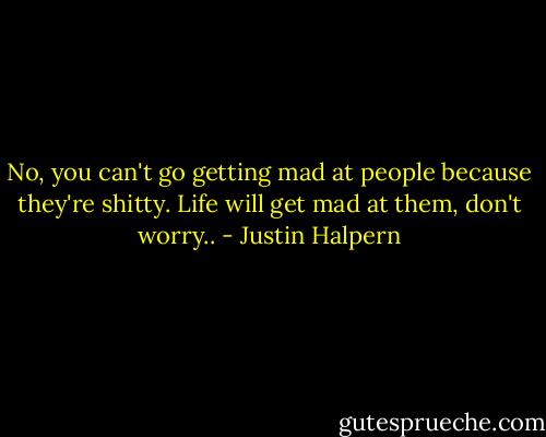 No, you can't go getting mad at people because they're shitty. Life will get mad at them, don't worry.. - Justin Halpern